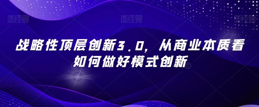 战略性顶层创新3.0，从商业本质看如何做好模式创新-豪讯资源网