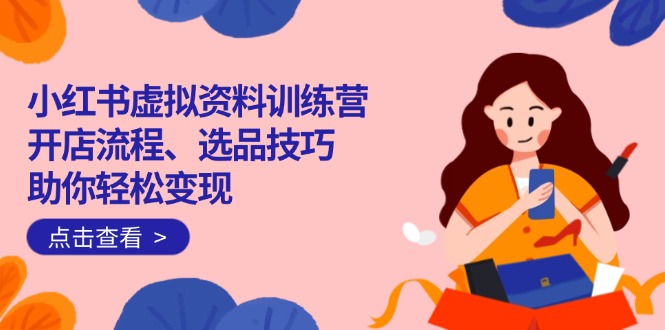 小红书虚拟资料训练营：开店流程、选品技巧一网打尽，助你轻松变现-豪讯资源网