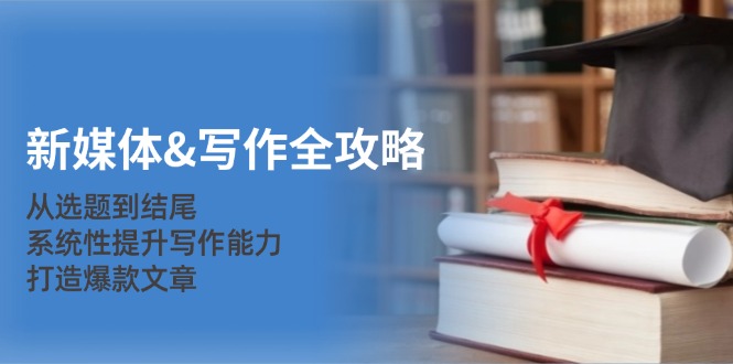 新媒体&写作全攻略：从选题到结尾，系统性提升写作能力，打造爆款文章-豪讯资源网