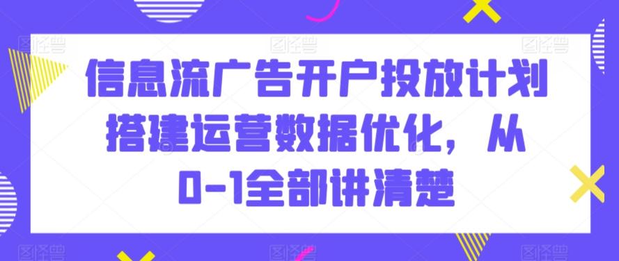信息流广告开户投放计划搭建运营数据优化，从0-1全部讲清楚-豪讯资源网