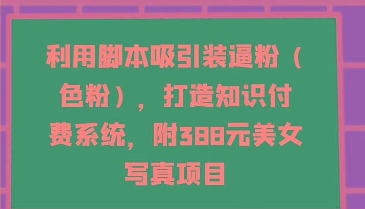 利用脚本吸引装逼粉(色粉)，打造知识付费系统，附388元美女写真项目-豪讯资源网