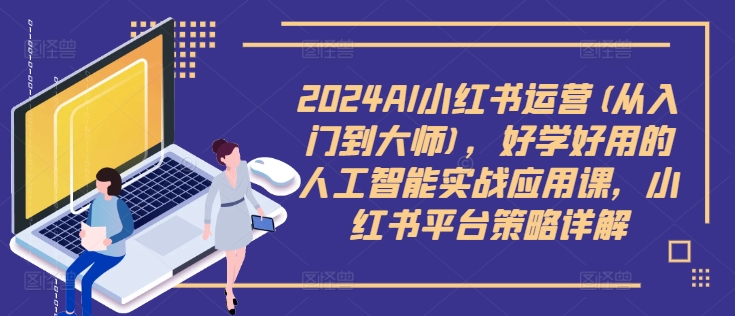 2024AI小红书运营(从入门到大师)，好学好用的人工智能实战应用课，小红书平台策略详解-豪讯资源网