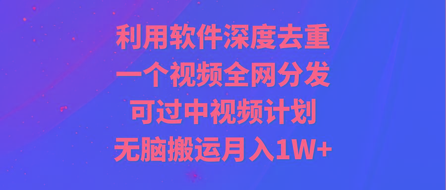 利用软件深度去重，一个视频全网分发，可过中视频计划，无脑搬运月入1W+-豪讯资源网