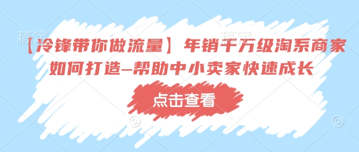 【冷锋带你做流量】年销千万级淘系商家如何打造–帮助中小卖家快速成长-豪讯资源网