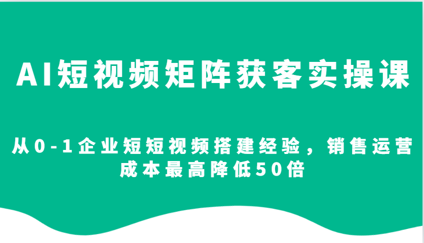 AI短视频矩阵获客实操课，从0-1企业短短视频搭建经验，销售运营成本最高降低50倍-豪讯资源网