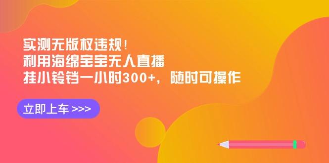 实测无版权违规！利用海绵宝宝无人直播，挂小铃铛一小时300+，随时可操作-豪讯资源网