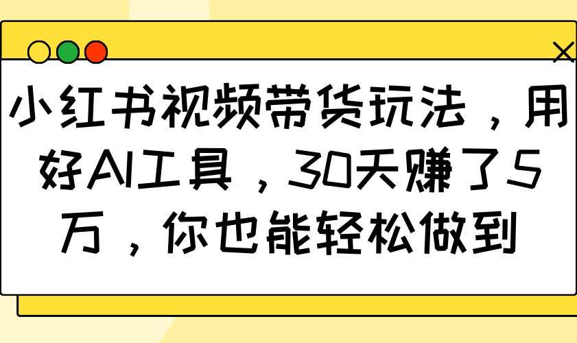 小红书视频带货玩法，用好AI工具，30天赚了5万，你也能轻松做到-豪讯资源网