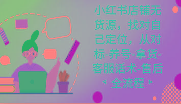 小红书店铺无货源课程，找对自己定位，从对标-养号-拿货-客服话术-售后全流程-豪讯资源网