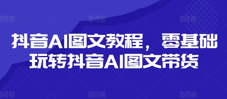 抖音AI图文教程，零基础玩转抖音AI图文带货-豪讯资源网