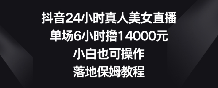抖音24小时真人美女直播，单场6小时撸14000元，小白也可操作，落地保姆教程【揭秘】-豪讯资源网