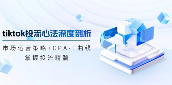 tiktok投流心法深度剖析：市场运营策略+CPA-T曲线，掌握投流精髓-豪讯资源网