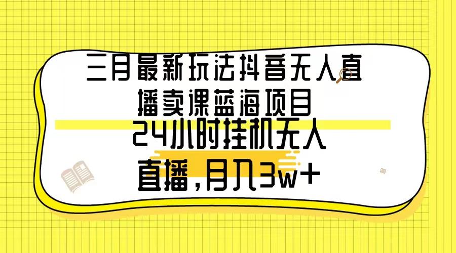 三月最新玩法抖音无人直播卖课蓝海项目，24小时无人直播，月入3w+-豪讯资源网