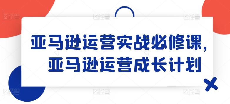 亚马逊运营实战必修课，亚马逊运营成长计划-豪讯资源网
