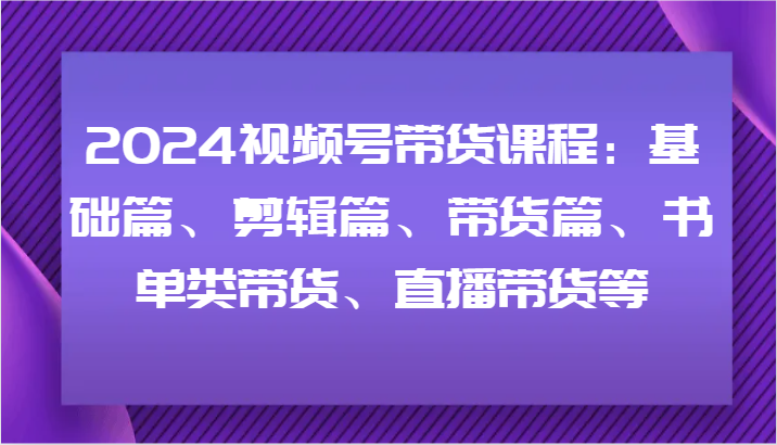 2024视频号带货课程：基础篇、剪辑篇、带货篇、书单类带货、直播带货等-豪讯资源网