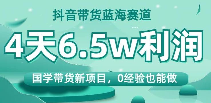 抖音带货蓝海赛道，国学带货新项目，0经验也能做，4天6.5w利润【揭秘】-豪讯资源网
