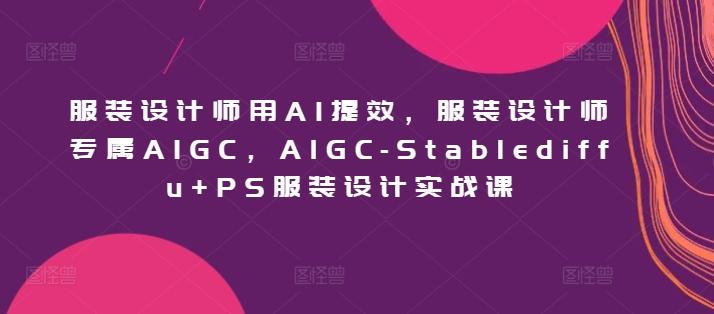 服装设计师用AI提效，服装设计师专属AIGC，AIGC-Stablediffu+PS服装设计实战课-豪讯资源网