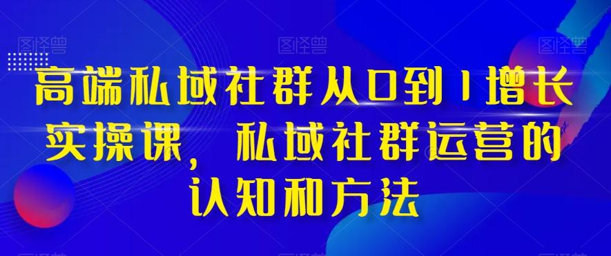 高端私域社群从0到1增长实操课，私域社群运营的认知和方法-豪讯资源网