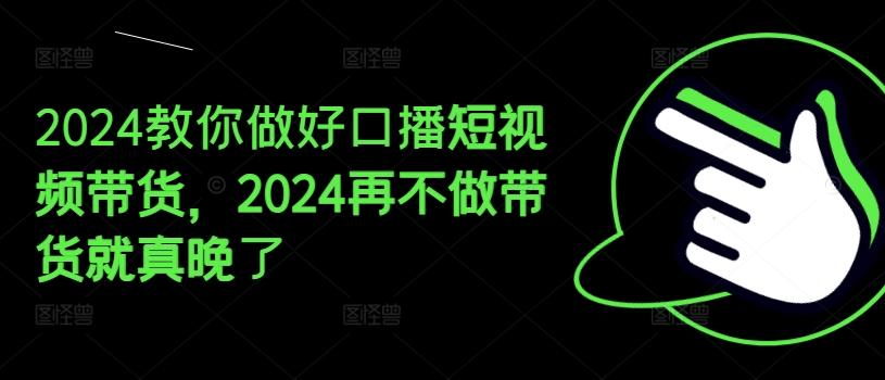 2024教你做好口播短视频带货，2024再不做带货就真晚了-豪讯资源网