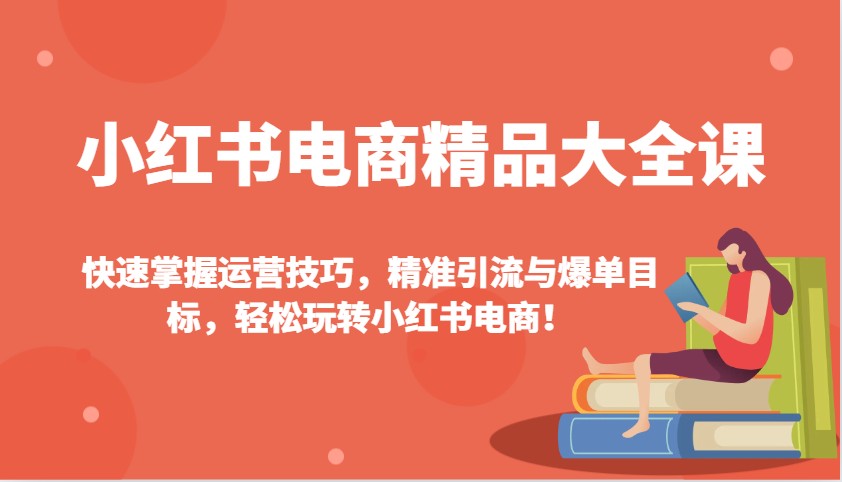 小红书电商精品大全课：快速掌握运营技巧，精准引流与爆单目标，轻松玩转小红书电商！-豪讯资源网
