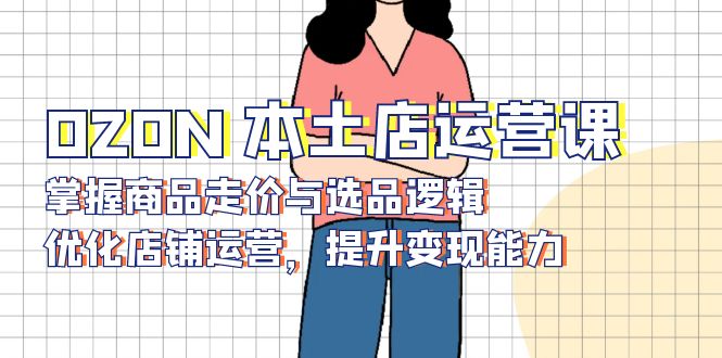 OZON 本土店运营课，掌握商品走价与选品逻辑，优化店铺运营，提升变现能力-豪讯资源网