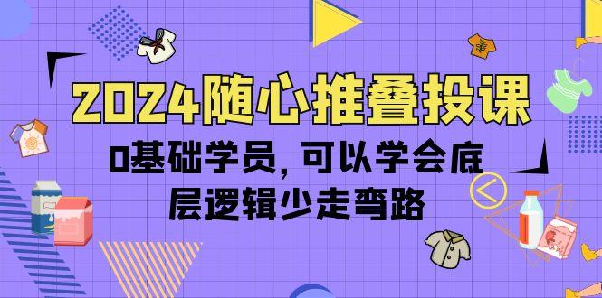 (10017期)2024随心推叠投课，0基础学员，可以学会底层逻辑少走弯路(14节)-豪讯资源网