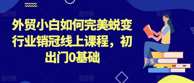 外贸小白如何完美蜕变行业销冠线上课程，初出门0基础-豪讯资源网