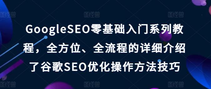 GoogleSEO零基础入门系列教程，全方位、全流程的详细介绍了谷歌SEO优化操作方法技巧-豪讯资源网