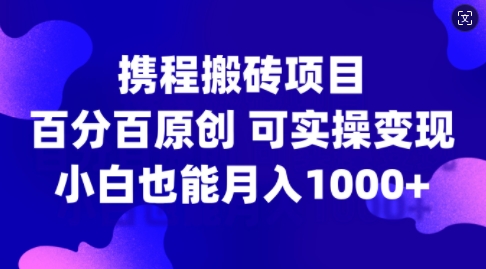 携程搬砖项目，百分百原创，可实操变现，新手小白月入1k+【揭秘】-豪讯资源网