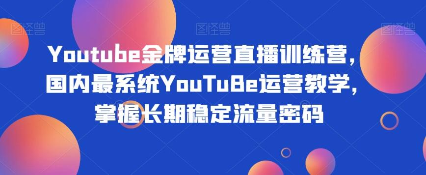 Youtube金牌运营直播训练营，国内最系统YouTuBe运营教学，掌握长期稳定流量密码-豪讯资源网