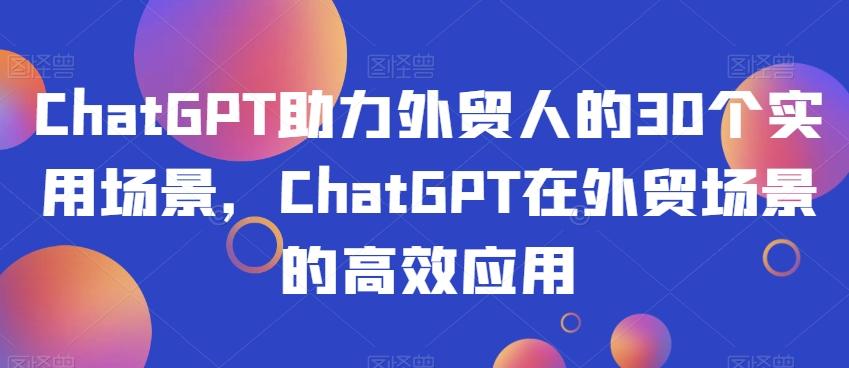 ChatGPT助力外贸人的30个实用场景，ChatGPT在外贸场景的高效应用-豪讯资源网