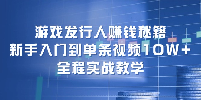 游戏发行人赚钱秘籍：新手入门到单条视频10W+，全程实战教学-豪讯资源网