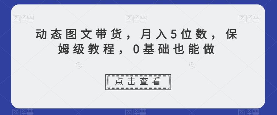动态图文带货，月入5位数，保姆级教程，0基础也能做【揭秘】-豪讯资源网