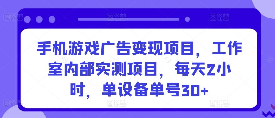 手机游戏广告变现项目，工作室内部实测项目，每天2小时，单设备单号30+【揭秘】-豪讯资源网
