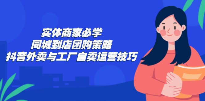 实体商家必学：同城到店团购策略：抖音外卖与工厂自卖运营技巧-豪讯资源网