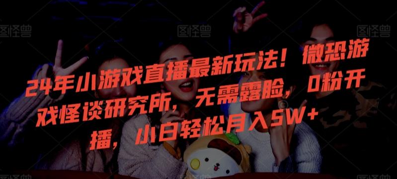 24年小游戏直播最新玩法！微恐游戏怪谈研究所，无需露脸，0粉开播，小白轻松月入5W+【揭秘】-豪讯资源网