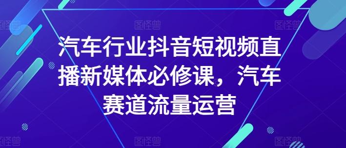 汽车行业抖音短视频直播新媒体必修课，汽车赛道流量运营-豪讯资源网