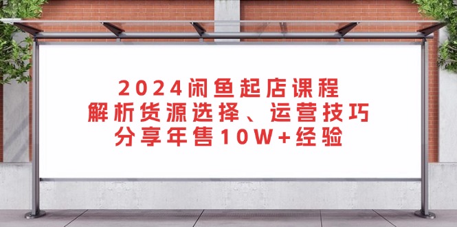 2024闲鱼起店课程：解析货源选择、运营技巧，分享年售10W+经验-豪讯资源网