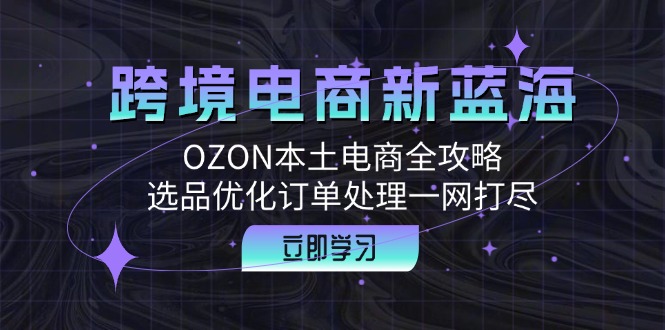 跨境电商新蓝海：OZON本土电商全攻略，选品优化订单处理一网打尽-豪讯资源网