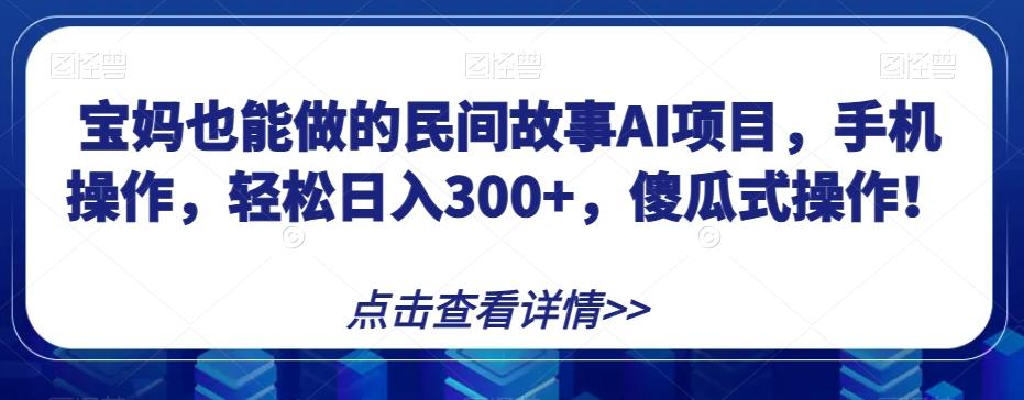 宝妈也能做的民间故事AI项目，手机操作，轻松日入300+，傻瓜式操作！【揭秘】-豪讯资源网