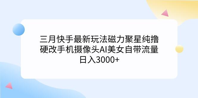 (9247期)三月快手最新玩法磁力聚星纯撸，硬改手机摄像头AI美女自带流量日入3000+...-豪讯资源网
