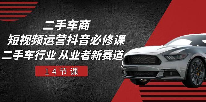 二手车商 短视频运营 抖音必修课，二手车行业 从业者新赛道(14节课-豪讯资源网