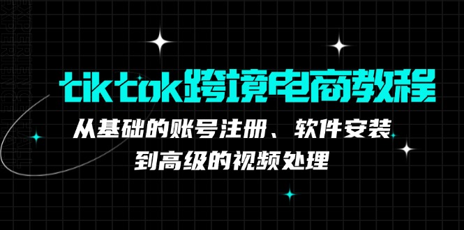 tiktok跨境电商教程：从基础的账号注册、软件安装，到高级的视频处理-豪讯资源网