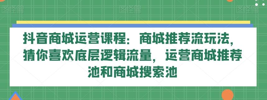 抖音商城运营课程：商城推荐流玩法，猜你喜欢底层逻辑流量，运营商城推荐池和商城搜索池-豪讯资源网