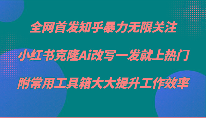 知乎暴力无限关注，小红书克隆Ai改写一发就上热门，附常用工具箱大大提升工作效率-豪讯资源网