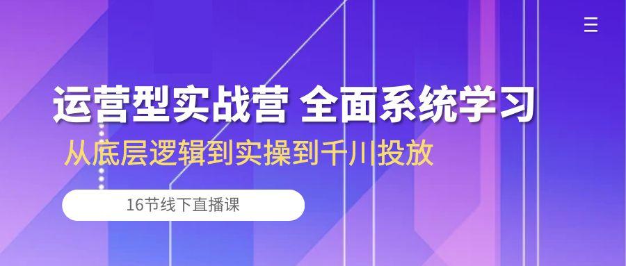 运营型实战营 全面系统学习-从底层逻辑到实操到千川投放(16节线下直播课-豪讯资源网