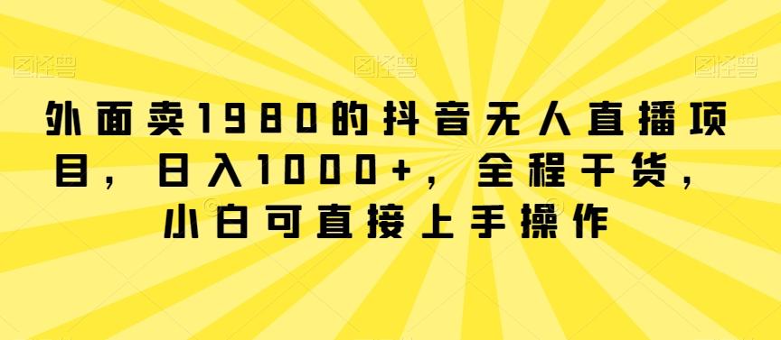 外面卖1980的抖音无人直播项目，日入1000+，全程干货，小白可直接上手操作【揭秘】-豪讯资源网