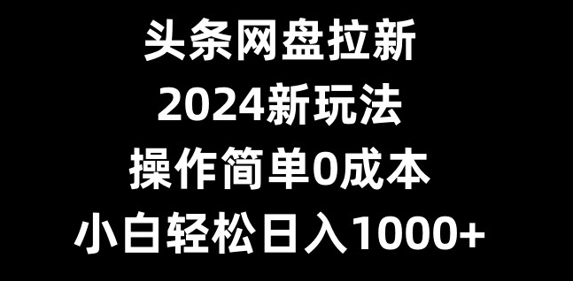 头条网盘拉新，2024新玩法，操作简单0成本，小白轻松日入1000+-豪讯资源网