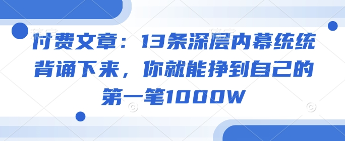 付费文章：13条深层内幕统统背诵下来，你就能挣到自己的第一笔1000W-豪讯资源网