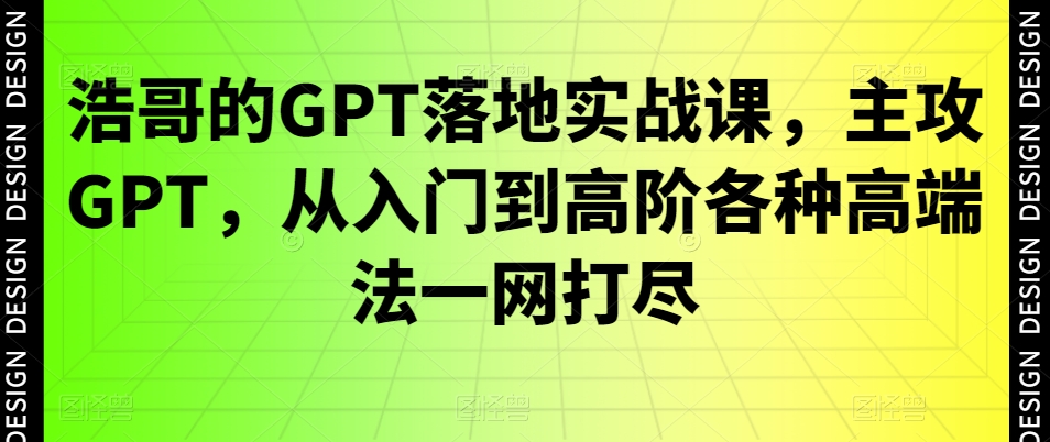 浩哥的GPT落地实战课，主攻GPT，从入门到高阶各种高端法一网打尽-豪讯资源网