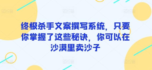 终极杀手文案撰写系统，只要你掌握了这些秘诀，你可以在沙漠里卖沙子-豪讯资源网
